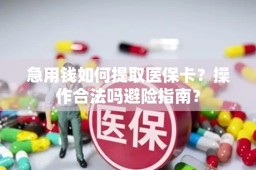 急用钱如何提取医保卡？操作合法吗避险指南？